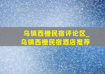 乌镇西栅民宿评论区_乌镇西栅民宿酒店推荐