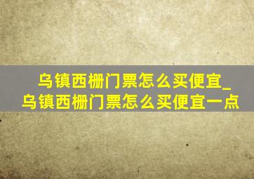 乌镇西栅门票怎么买便宜_乌镇西栅门票怎么买便宜一点