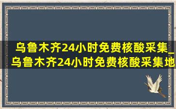 乌鲁木齐24小时免费核酸采集_乌鲁木齐24小时免费核酸采集地点