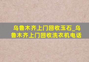 乌鲁木齐上门回收玉石_乌鲁木齐上门回收洗衣机电话