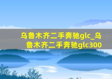 乌鲁木齐二手奔驰glc_乌鲁木齐二手奔驰glc300