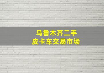 乌鲁木齐二手皮卡车交易市场