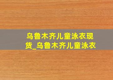 乌鲁木齐儿童泳衣现货_乌鲁木齐儿童泳衣