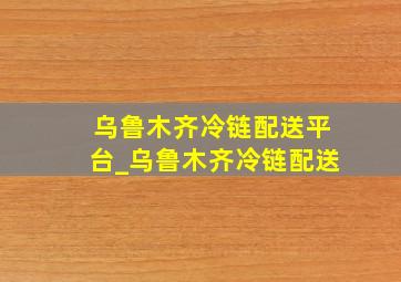 乌鲁木齐冷链配送平台_乌鲁木齐冷链配送