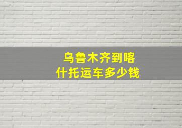 乌鲁木齐到喀什托运车多少钱