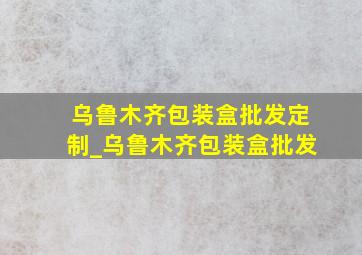 乌鲁木齐包装盒批发定制_乌鲁木齐包装盒批发