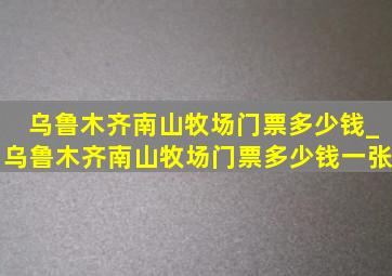 乌鲁木齐南山牧场门票多少钱_乌鲁木齐南山牧场门票多少钱一张