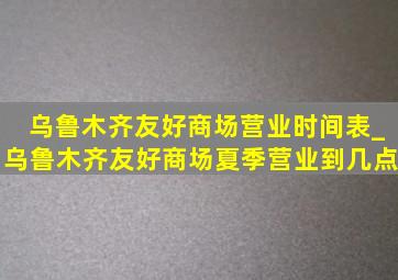 乌鲁木齐友好商场营业时间表_乌鲁木齐友好商场夏季营业到几点