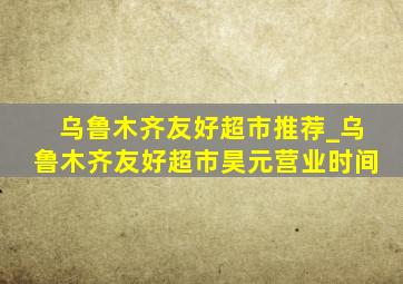 乌鲁木齐友好超市推荐_乌鲁木齐友好超市昊元营业时间