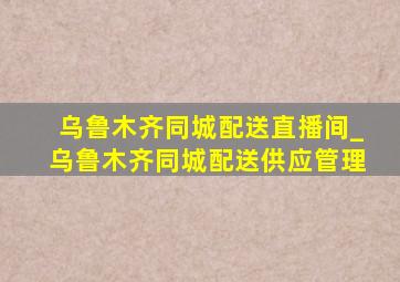 乌鲁木齐同城配送直播间_乌鲁木齐同城配送供应管理