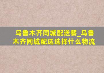 乌鲁木齐同城配送餐_乌鲁木齐同城配送选择什么物流