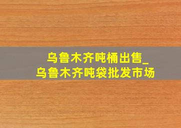 乌鲁木齐吨桶出售_乌鲁木齐吨袋批发市场