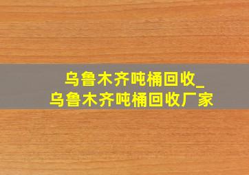 乌鲁木齐吨桶回收_乌鲁木齐吨桶回收厂家