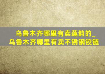 乌鲁木齐哪里有卖莲韵的_乌鲁木齐哪里有卖不锈钢铰链