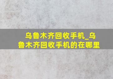 乌鲁木齐回收手机_乌鲁木齐回收手机的在哪里