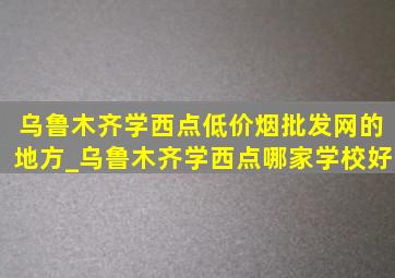 乌鲁木齐学西点(低价烟批发网)的地方_乌鲁木齐学西点哪家学校好