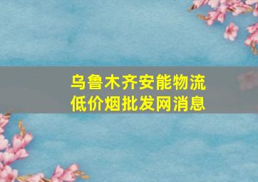 乌鲁木齐安能物流(低价烟批发网)消息