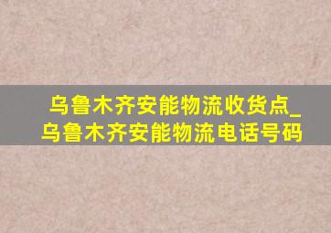 乌鲁木齐安能物流收货点_乌鲁木齐安能物流电话号码