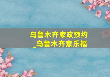 乌鲁木齐家政预约_乌鲁木齐家乐福