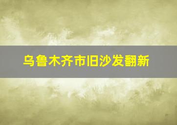 乌鲁木齐市旧沙发翻新