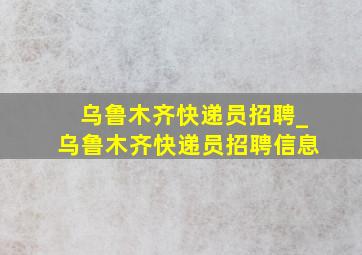 乌鲁木齐快递员招聘_乌鲁木齐快递员招聘信息