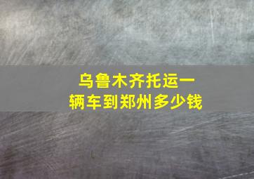 乌鲁木齐托运一辆车到郑州多少钱