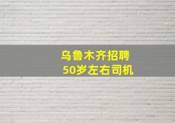 乌鲁木齐招聘50岁左右司机