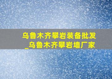 乌鲁木齐攀岩装备批发_乌鲁木齐攀岩墙厂家