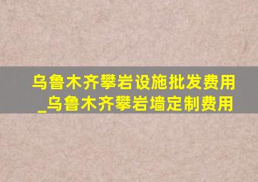 乌鲁木齐攀岩设施批发费用_乌鲁木齐攀岩墙定制费用