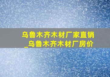 乌鲁木齐木材厂家直销_乌鲁木齐木材厂房价