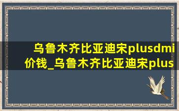 乌鲁木齐比亚迪宋plusdmi价钱_乌鲁木齐比亚迪宋plusdmi