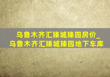 乌鲁木齐汇臻城臻园房价_乌鲁木齐汇臻城臻园地下车库