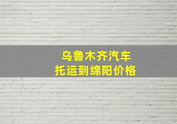 乌鲁木齐汽车托运到绵阳价格