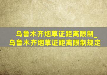 乌鲁木齐烟草证距离限制_乌鲁木齐烟草证距离限制规定