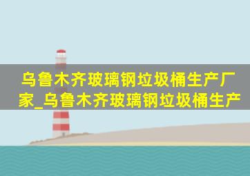 乌鲁木齐玻璃钢垃圾桶生产厂家_乌鲁木齐玻璃钢垃圾桶生产