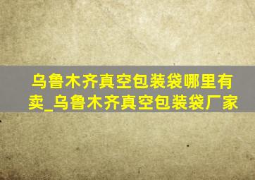 乌鲁木齐真空包装袋哪里有卖_乌鲁木齐真空包装袋厂家