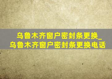 乌鲁木齐窗户密封条更换_乌鲁木齐窗户密封条更换电话