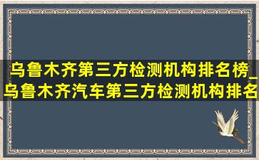 乌鲁木齐第三方检测机构排名榜_乌鲁木齐汽车第三方检测机构排名