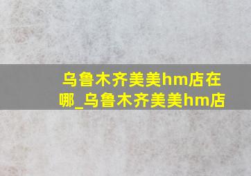 乌鲁木齐美美hm店在哪_乌鲁木齐美美hm店