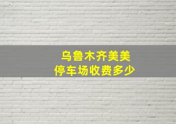 乌鲁木齐美美停车场收费多少