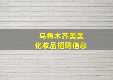 乌鲁木齐美美化妆品招聘信息