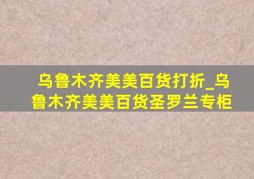 乌鲁木齐美美百货打折_乌鲁木齐美美百货圣罗兰专柜