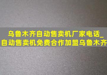 乌鲁木齐自动售卖机厂家电话_自动售卖机免费合作加盟乌鲁木齐