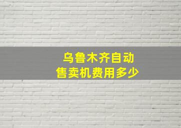 乌鲁木齐自动售卖机费用多少