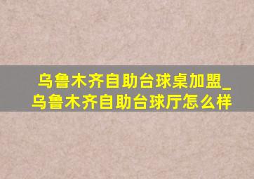 乌鲁木齐自助台球桌加盟_乌鲁木齐自助台球厅怎么样