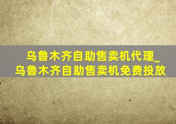 乌鲁木齐自助售卖机代理_乌鲁木齐自助售卖机免费投放