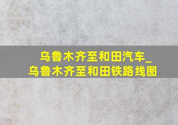 乌鲁木齐至和田汽车_乌鲁木齐至和田铁路线图