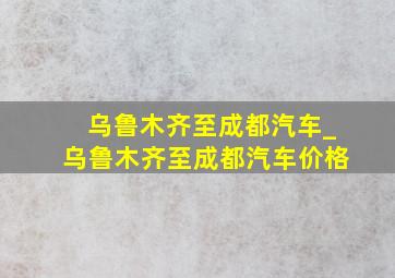 乌鲁木齐至成都汽车_乌鲁木齐至成都汽车价格