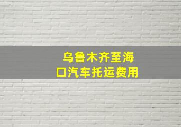 乌鲁木齐至海口汽车托运费用