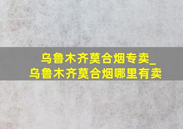 乌鲁木齐莫合烟专卖_乌鲁木齐莫合烟哪里有卖